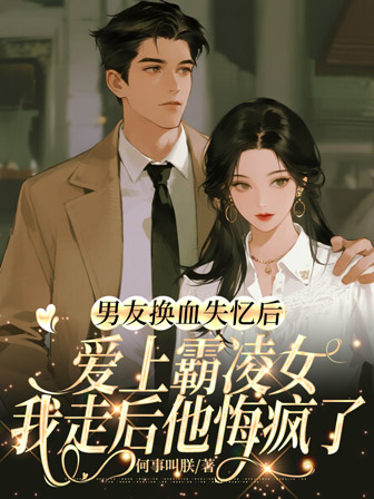 男友换血失忆后爱上霸凌女，我走后他悔疯了