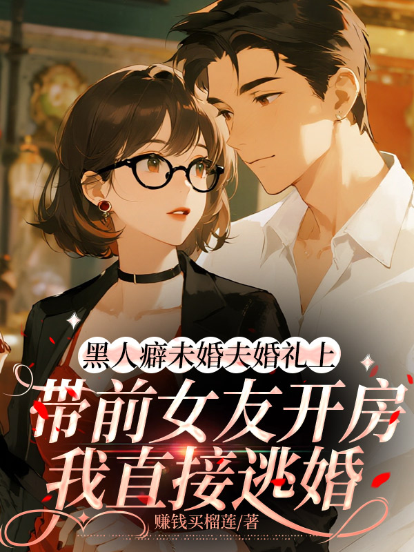 黑人癖未婚夫婚礼上带前女友开房，我直接逃婚