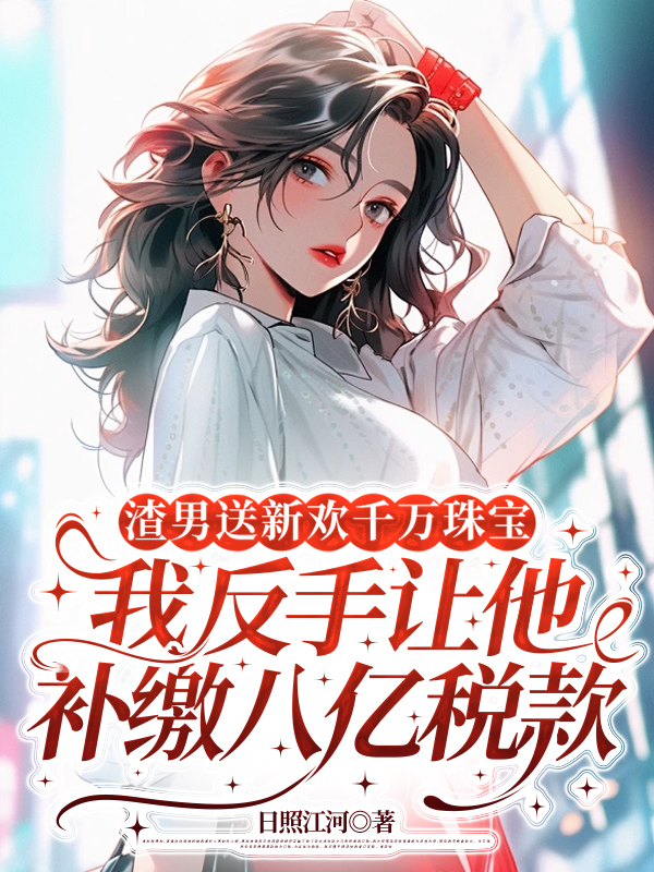 渣男送新欢千万珠宝，我反手让他补缴八亿税款