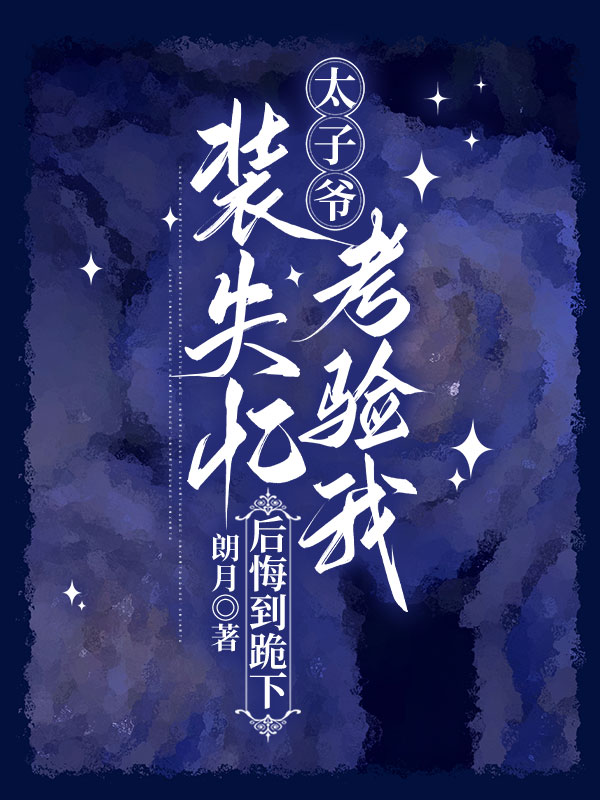 太子爷装失忆考验我，后悔到跪下