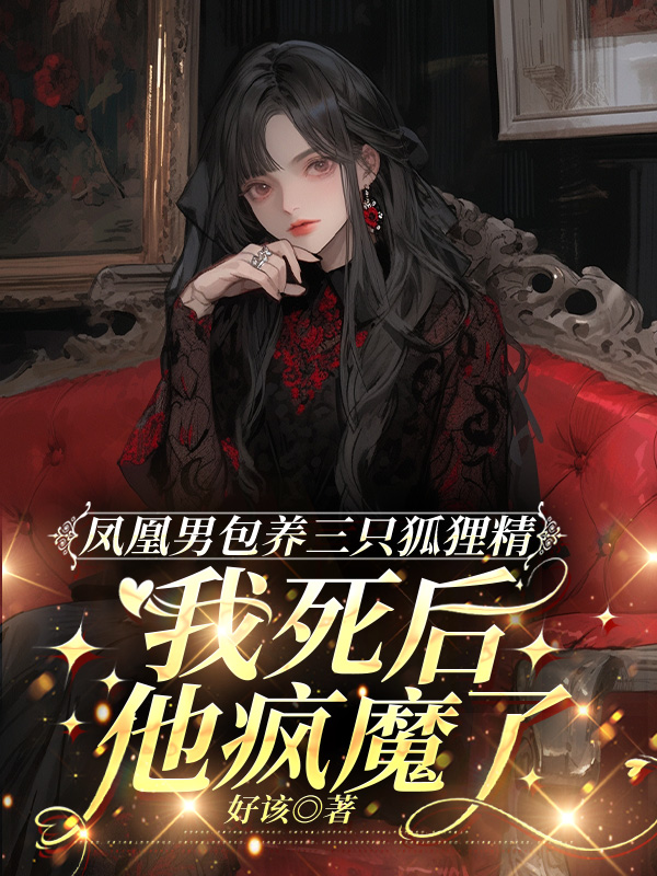 凤凰男包养三只狐狸精，我死后他疯魔了