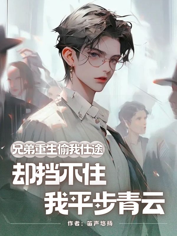 兄弟重生偷我仕途，却挡不住我平步青云