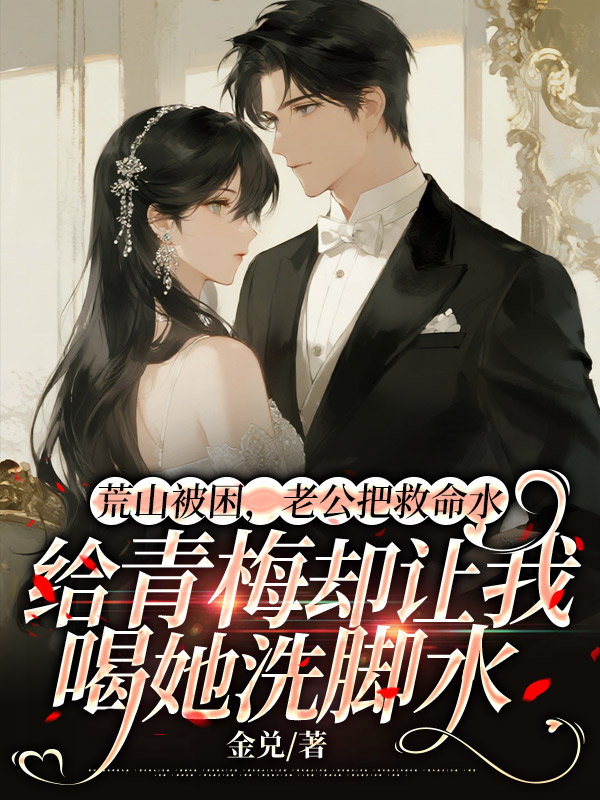 荒山被困，老公把救命水给青梅却让我喝她洗脚水
