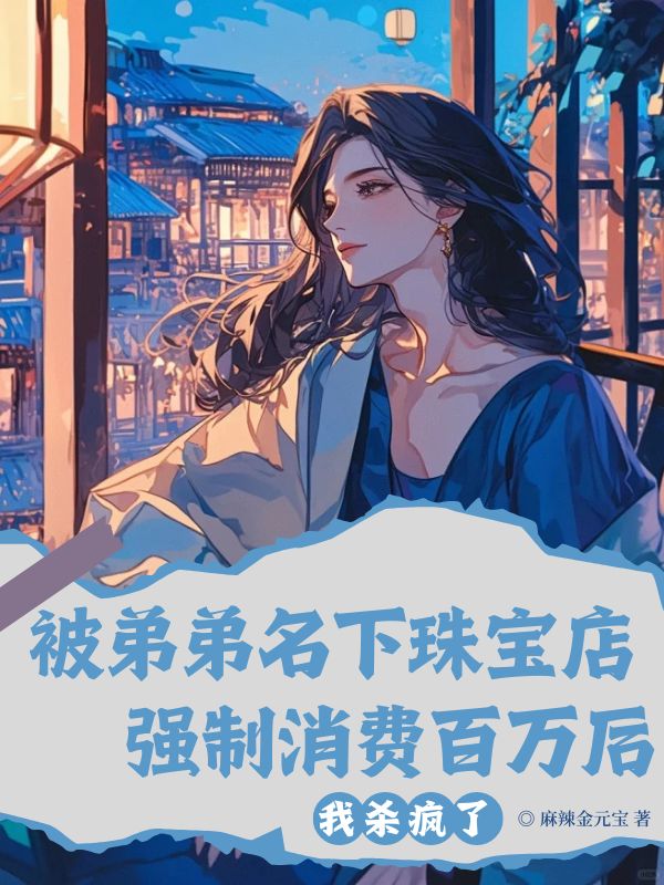 被弟弟名下珠宝店强制消费百万后，我杀疯了