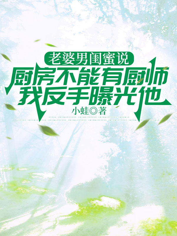 老婆男闺蜜说厨房不能有厨师，我反手曝光他