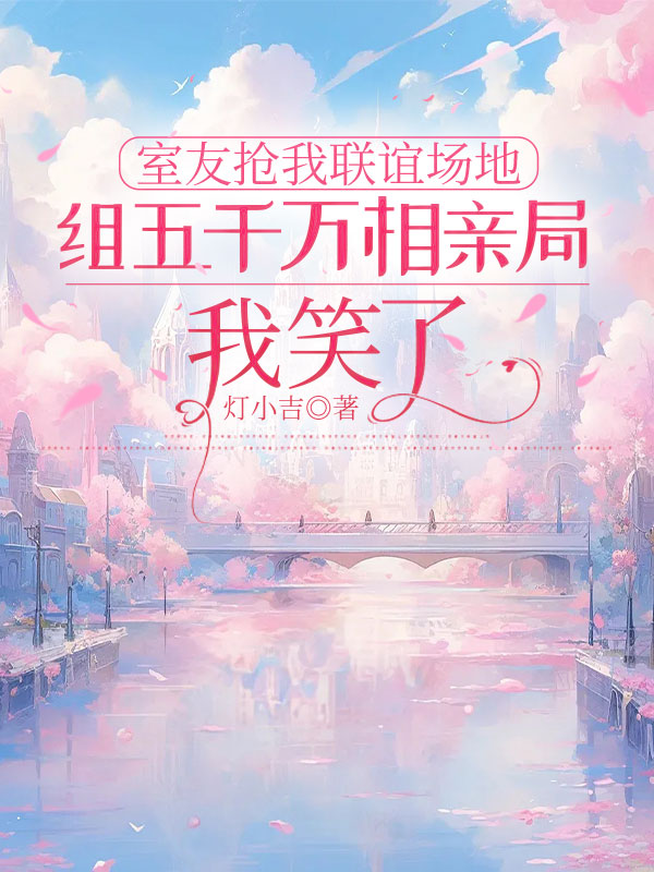 室友抢我联谊场地组五千万相亲局，我笑了