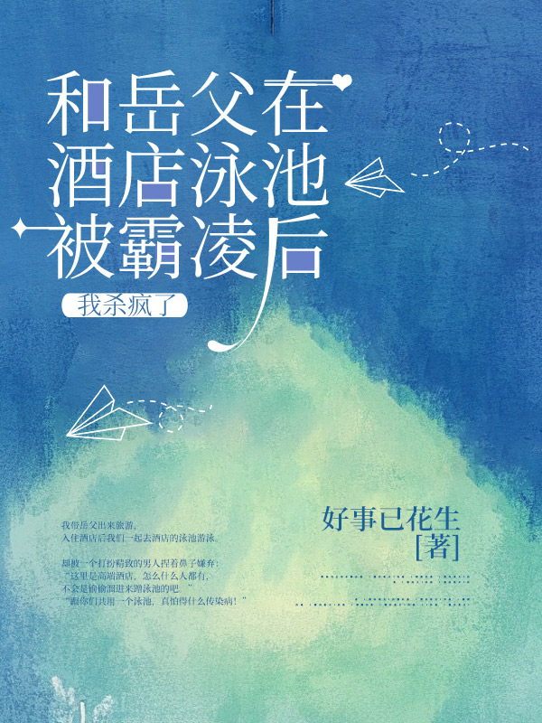 和岳父在酒店泳池被霸凌后，我杀疯了