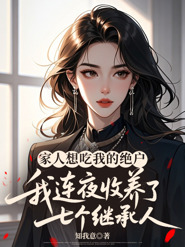 家人想吃我的绝户，我连夜收养了七个继承人