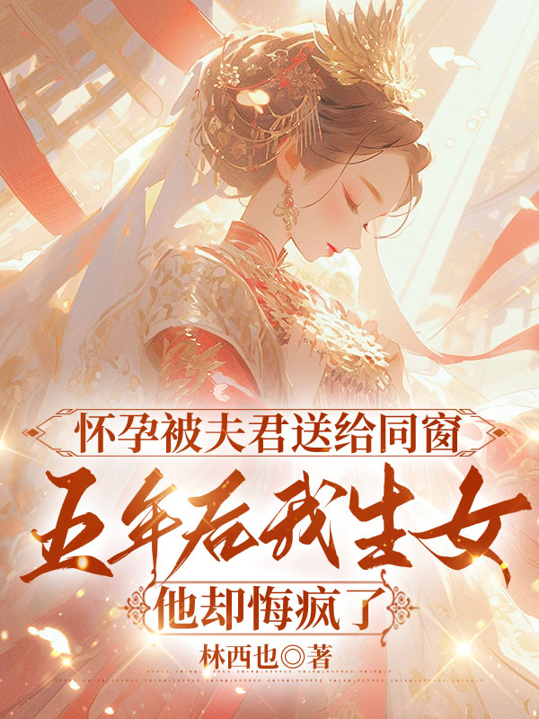 怀孕被夫君送给同窗，五年后我生女他却悔疯了