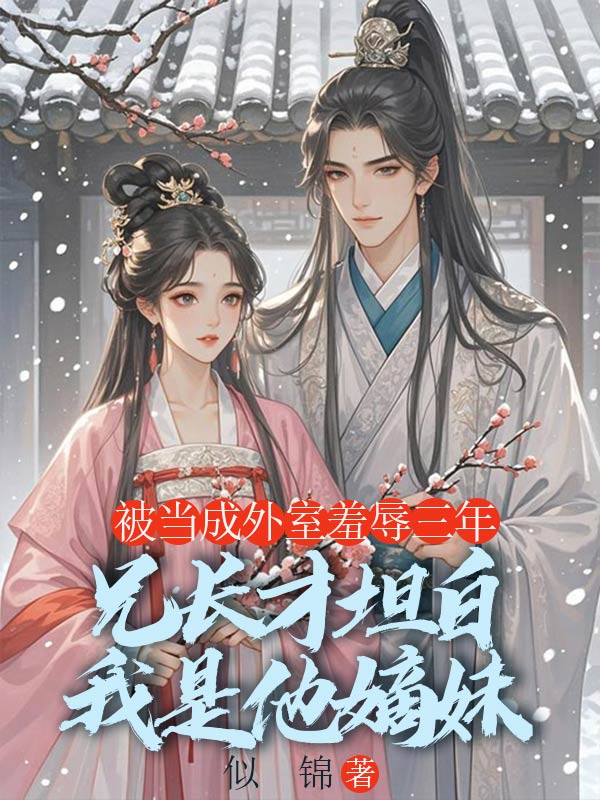 被当成外室羞辱三年，兄长才坦白我是他嫡妹