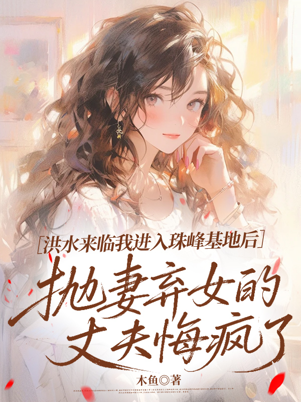 洪水来临我进入珠峰基地后，抛妻弃女的丈夫悔疯了