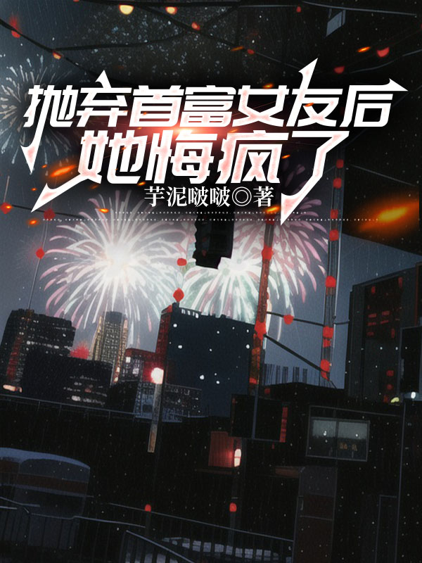 抛弃首富女友后，她悔疯了