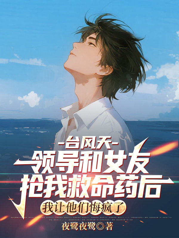 台风天领导和女友抢我救命药后，我让他们悔疯了