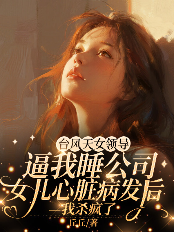 台风天女领导逼我睡公司，女儿心脏病发后我杀疯了