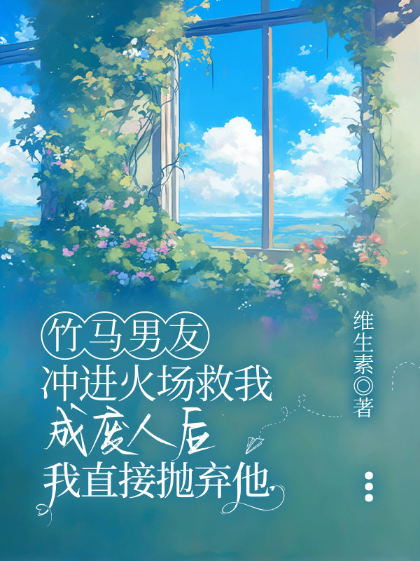 竹马男友冲进火场救我成废人后，我直接抛弃他
