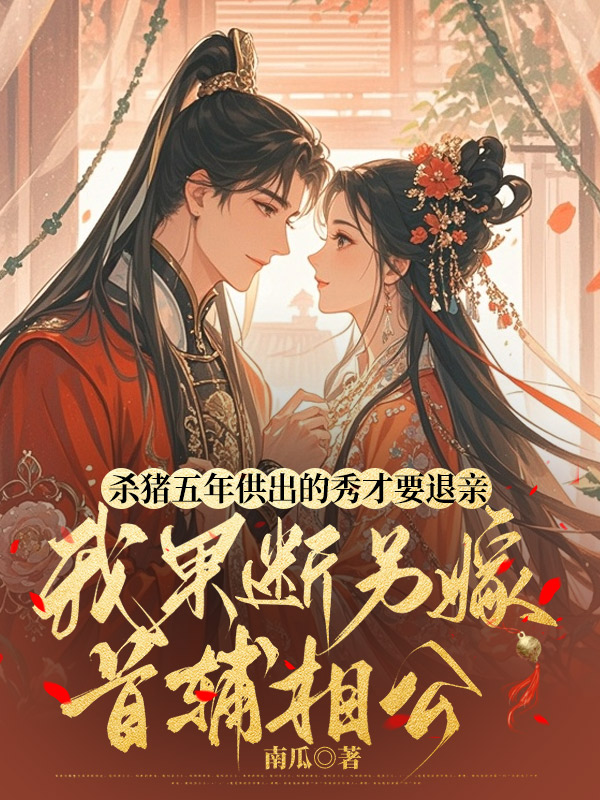 杀猪五年供出的秀才要退亲，我果断另嫁首辅相公