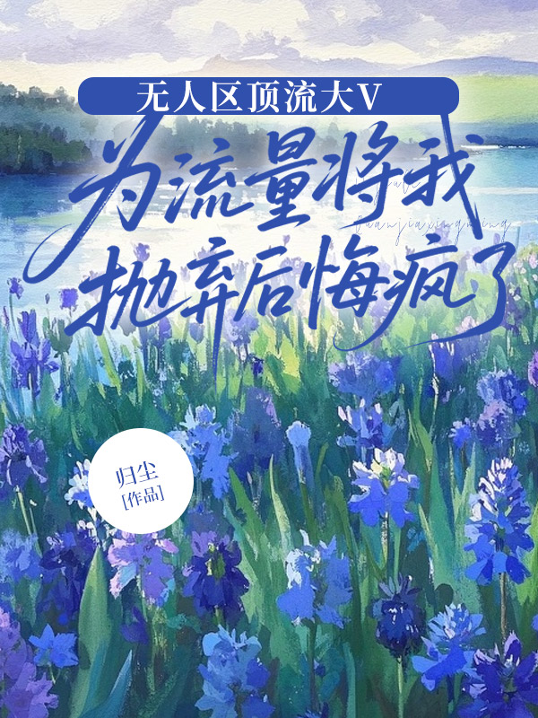 无人区顶流大V为流量将我抛弃后悔疯了