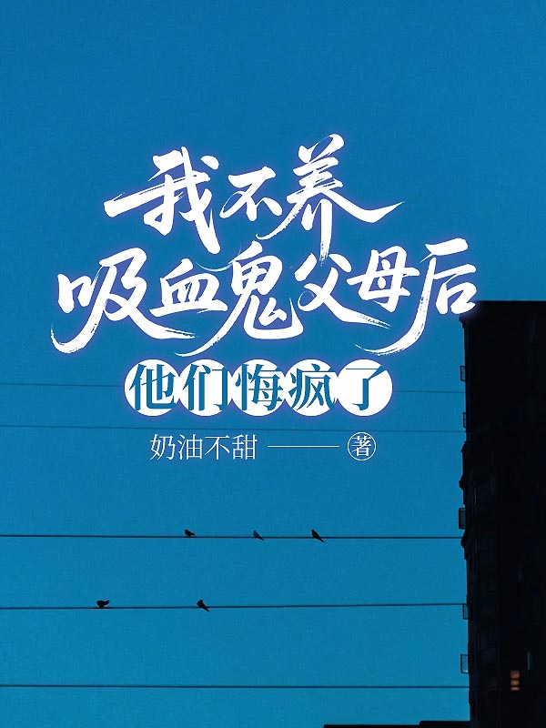 我不养吸血鬼父母后，他们悔疯了