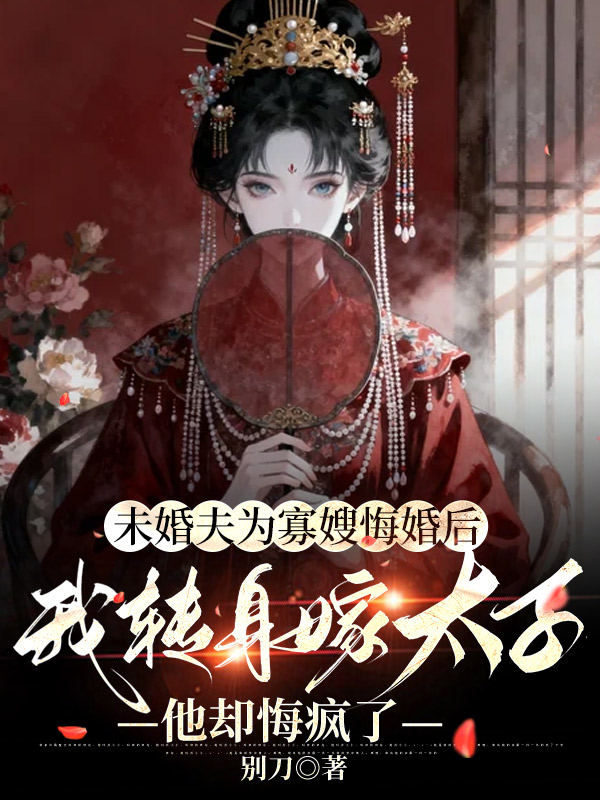 未婚夫为寡嫂悔婚后，我转身嫁太子他却悔疯了