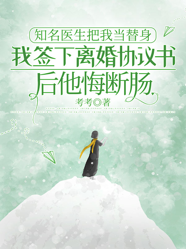 知名医生把我当替身，我签下离婚协议书后他悔断肠