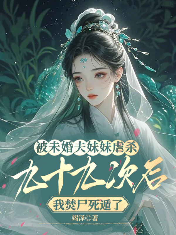 被未婚夫妹妹虐杀九十九次后，我焚尸死遁了