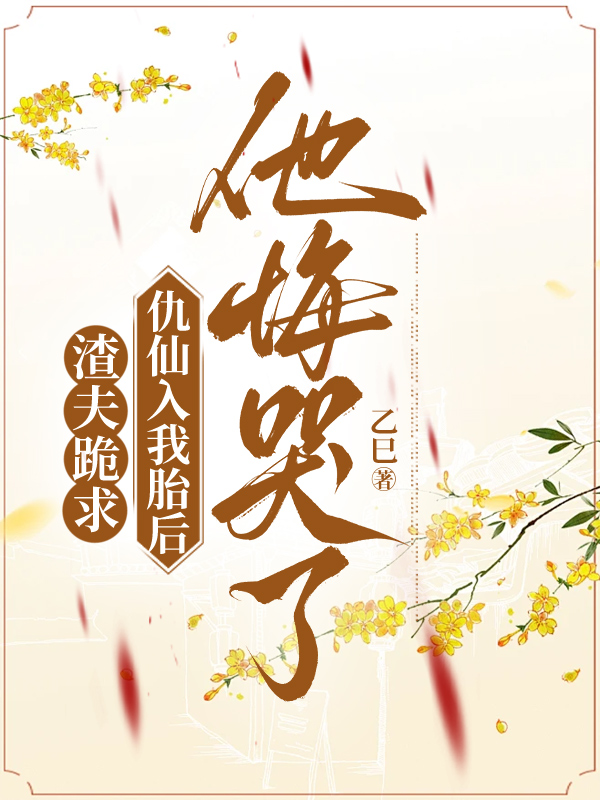 渣夫跪求仇仙入我胎后，他悔哭了