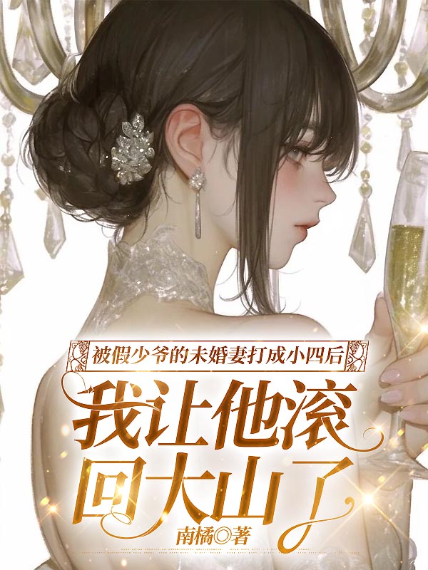 被假少爷的未婚妻打成小四后，我让他滚回大山了