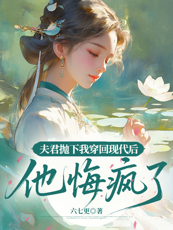 夫君抛下我穿回现代后，他悔疯了