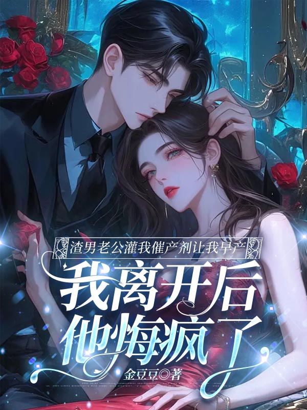 渣男老公灌我催产剂让我早产，我离开后他悔疯了