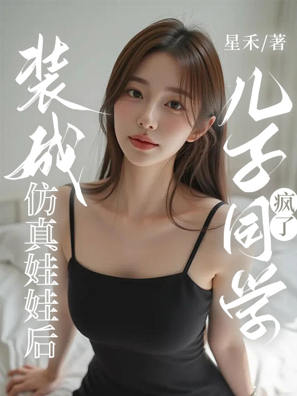 装成仿真娃娃后，儿子同学疯了