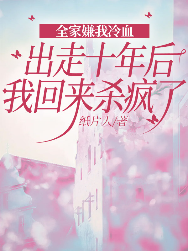 全家嫌我冷血，出走十年后我回来杀疯了