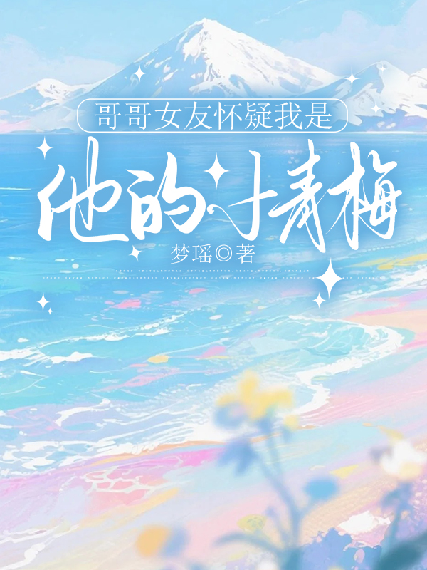 哥哥女友怀疑我是他的小青梅