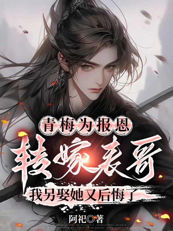 青梅为报恩转嫁表哥，我另娶她又后悔了