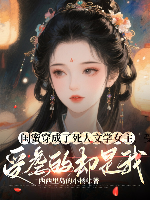闺蜜穿成了死人文学女主，受虐的却是我