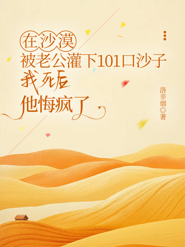 在沙漠被老公灌下101口沙子，我死后他悔疯了