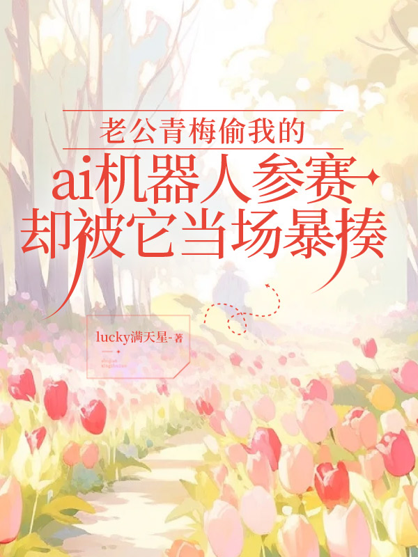 老公青梅偷我的ai机器人参赛，却被它当场暴揍