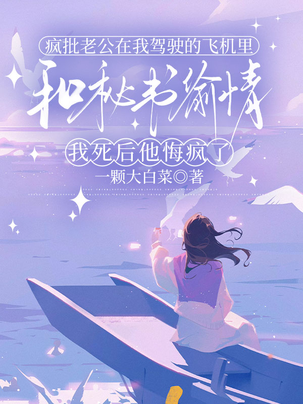 疯批老公在我驾驶的飞机里和秘书偷情，我死后他悔疯了