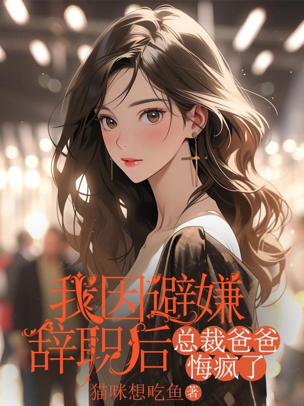 我因避嫌辞职后，总裁爸爸悔疯了